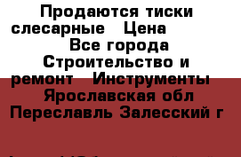 Продаются тиски слесарные › Цена ­ 3 000 - Все города Строительство и ремонт » Инструменты   . Ярославская обл.,Переславль-Залесский г.
